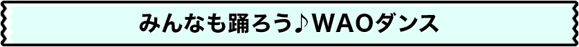 みんなも踊ろう♪WAOダンス