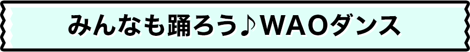 みんなも踊ろう♪WAOダンス